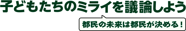 子どもたちのミライを議論しよう 都民の未来は都民が決める！